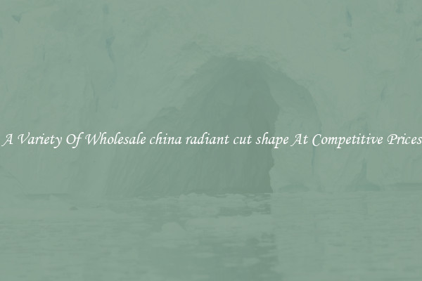 A Variety Of Wholesale china radiant cut shape At Competitive Prices