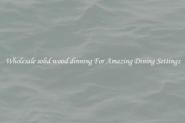 Wholesale solid wood dinning For Amazing Dining Settings