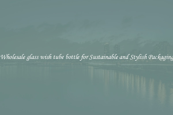 Wholesale glass wish tube bottle for Sustainable and Stylish Packaging