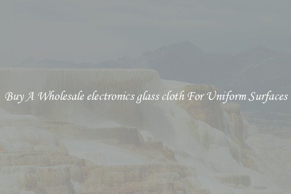 Buy A Wholesale electronics glass cloth For Uniform Surfaces