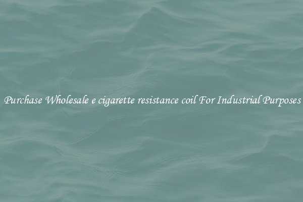 Purchase Wholesale e cigarette resistance coil For Industrial Purposes