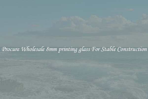 Procure Wholesale 8mm printing glass For Stable Construction
