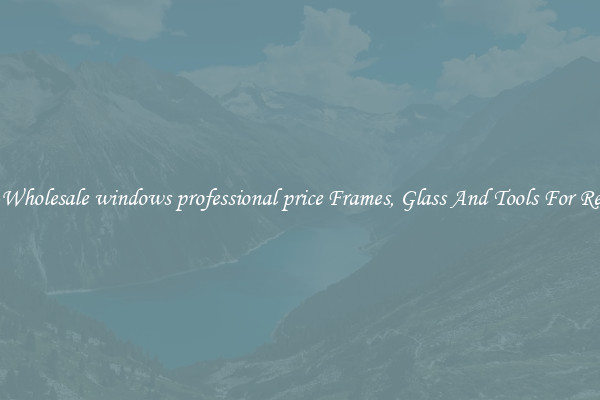 Get Wholesale windows professional price Frames, Glass And Tools For Repair