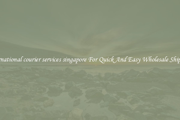 international courier services singapore For Quick And Easy Wholesale Shipping
