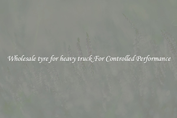 Wholesale tyre for heavy truck For Controlled Performance