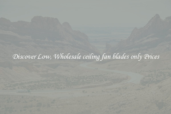 Discover Low, Wholesale ceiling fan blades only Prices