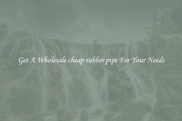 Get A Wholesale cheap rubber pipe For Your Needs