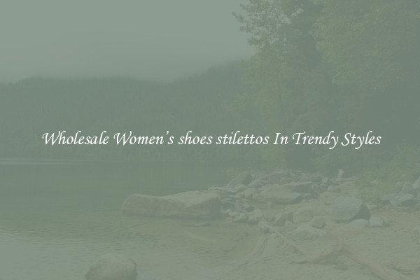 Wholesale Women’s shoes stilettos In Trendy Styles