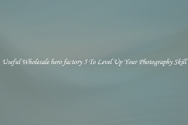 Useful Wholesale hero factory 5 To Level Up Your Photography Skill