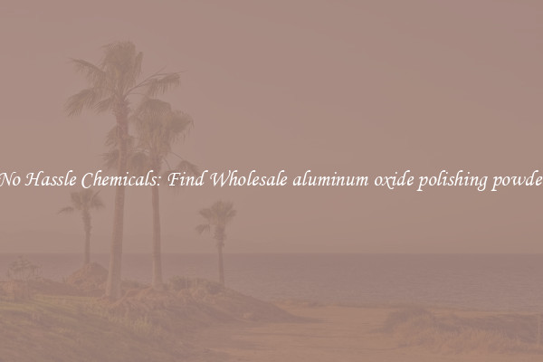 No Hassle Chemicals: Find Wholesale aluminum oxide polishing powder
