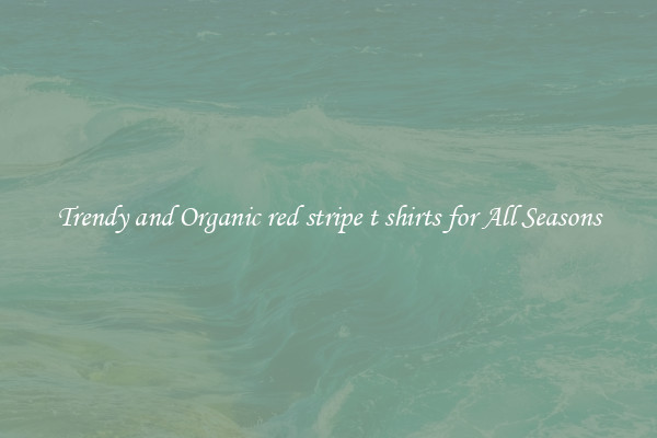 Trendy and Organic red stripe t shirts for All Seasons
