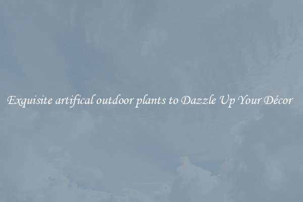 Exquisite artifical outdoor plants to Dazzle Up Your Décor  