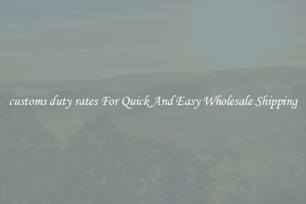 customs duty rates For Quick And Easy Wholesale Shipping