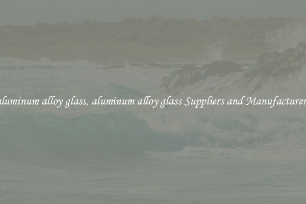 aluminum alloy glass, aluminum alloy glass Suppliers and Manufacturers