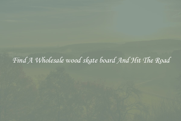 Find A Wholesale wood skate board And Hit The Road