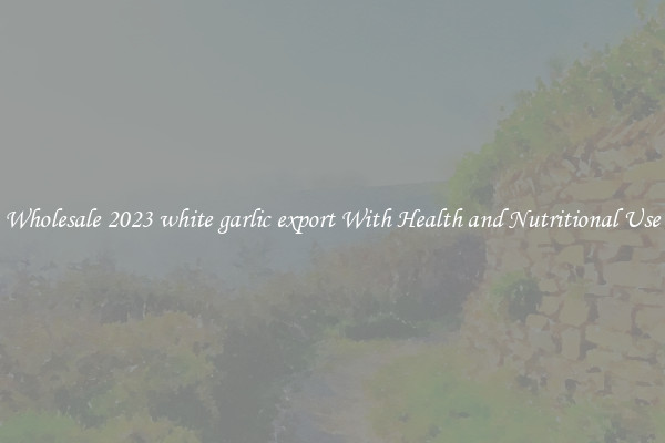 Wholesale 2023 white garlic export With Health and Nutritional Use