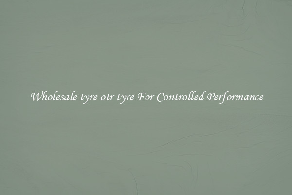 Wholesale tyre otr tyre For Controlled Performance