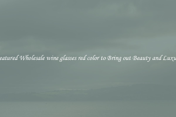 Featured Wholesale wine glasses red color to Bring out Beauty and Luxury