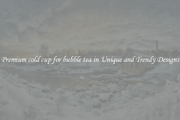 Premium cold cup for bubble tea in Unique and Trendy Designs