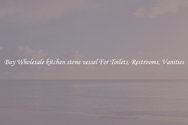 Buy Wholesale kitchen stone vessel For Toilets, Restrooms, Vanities