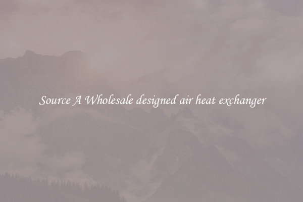 Source A Wholesale designed air heat exchanger