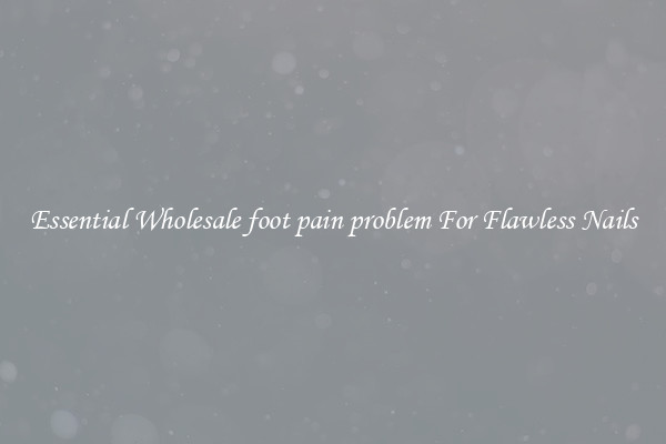 Essential Wholesale foot pain problem For Flawless Nails
