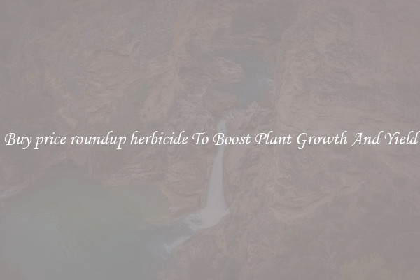 Buy price roundup herbicide To Boost Plant Growth And Yield