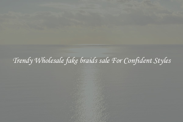 Trendy Wholesale fake braids sale For Confident Styles