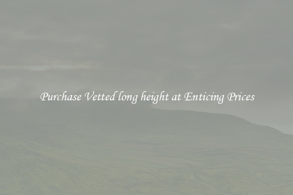 Purchase Vetted long height at Enticing Prices