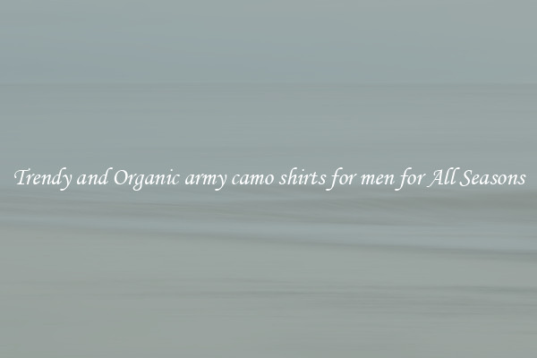 Trendy and Organic army camo shirts for men for All Seasons
