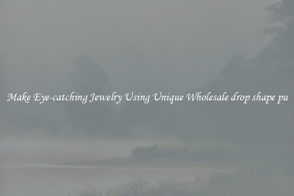 Make Eye-catching Jewelry Using Unique Wholesale drop shape pu