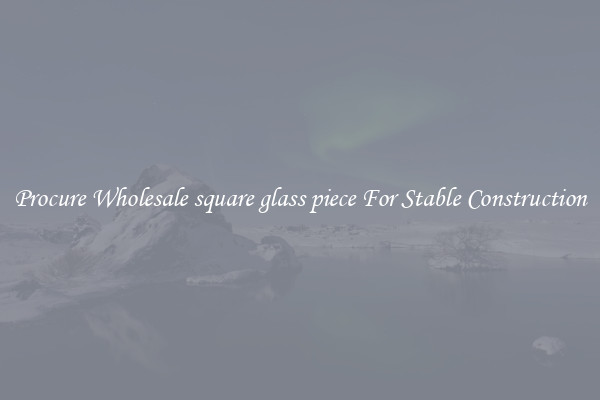 Procure Wholesale square glass piece For Stable Construction