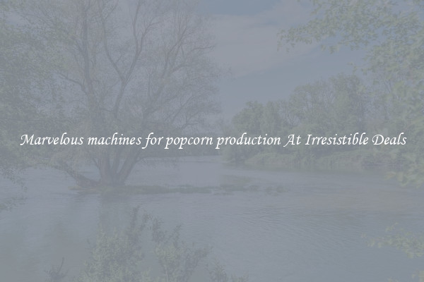 Marvelous machines for popcorn production At Irresistible Deals