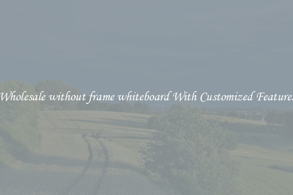 Wholesale without frame whiteboard With Customized Features