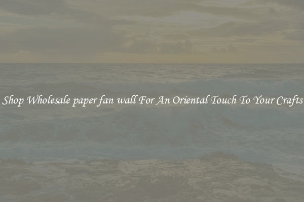 Shop Wholesale paper fan wall For An Oriental Touch To Your Crafts