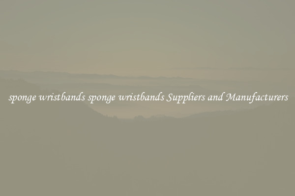 sponge wristbands sponge wristbands Suppliers and Manufacturers