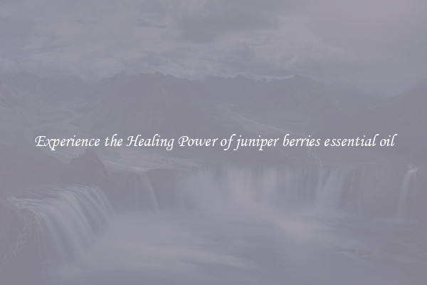 Experience the Healing Power of juniper berries essential oil