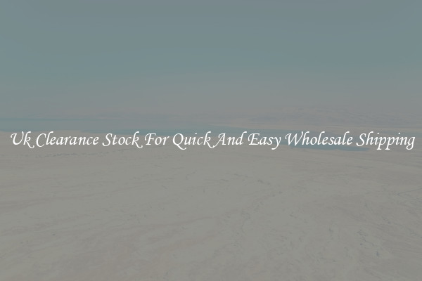 Uk Clearance Stock For Quick And Easy Wholesale Shipping