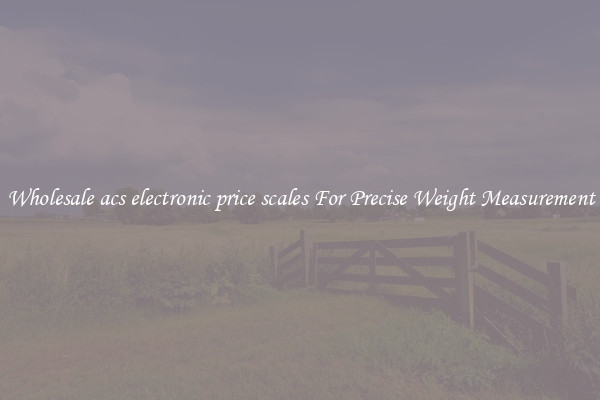 Wholesale acs electronic price scales For Precise Weight Measurement