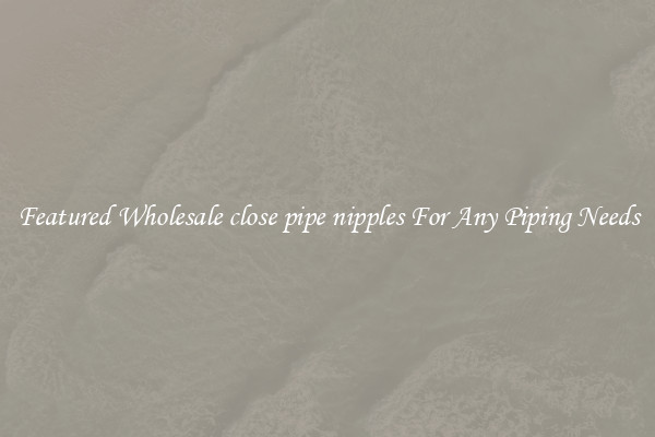 Featured Wholesale close pipe nipples For Any Piping Needs