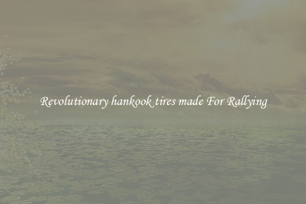 Revolutionary hankook tires made For Rallying