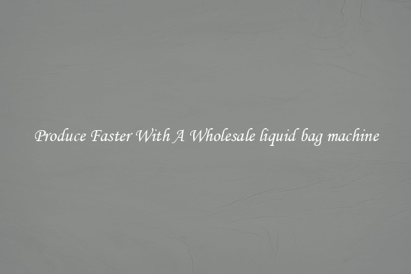 Produce Faster With A Wholesale liquid bag machine